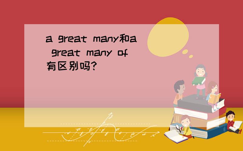 a great many和a great many of有区别吗?