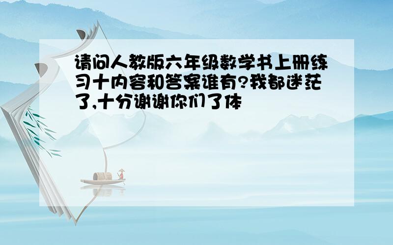 请问人教版六年级数学书上册练习十内容和答案谁有?我都迷茫了,十分谢谢你们了体