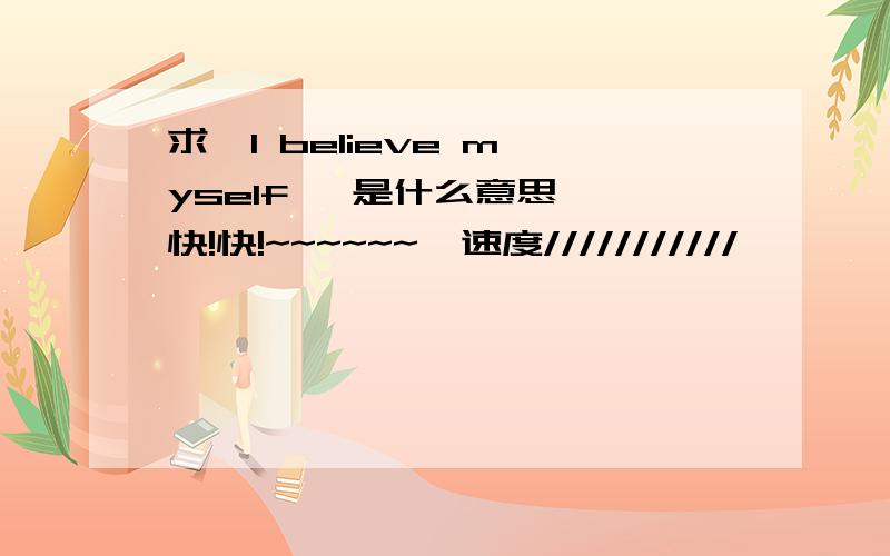 求  I believe myself   是什么意思,快!快!~~~~~~  速度///////////