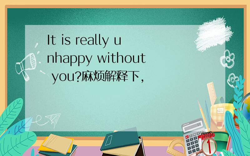 It is really unhappy without you?麻烦解释下,