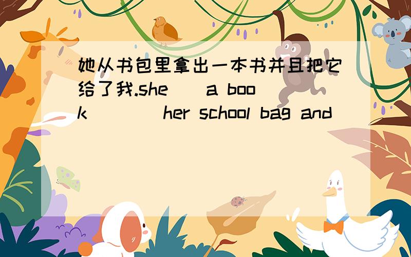 她从书包里拿出一本书并且把它给了我.she()a book()()her school bag and()()()me.