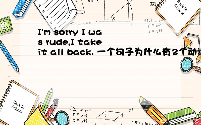 I'm sorry I was rude,I take it all back. 一个句子为什么有2个动词 AM和TAKE?I'm sorry I was rude,I take it all back. 一个句子为什么有2个动词  AM和TAKE?不是一个句子不能有2个动词吗