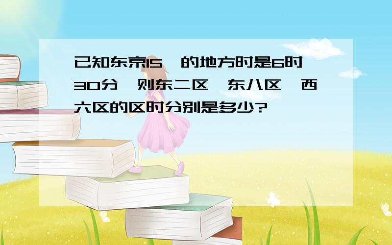 已知东京15°的地方时是6时30分,则东二区、东八区、西六区的区时分别是多少?