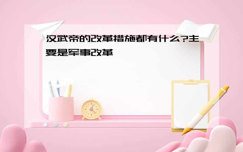 汉武帝的改革措施都有什么?主要是军事改革