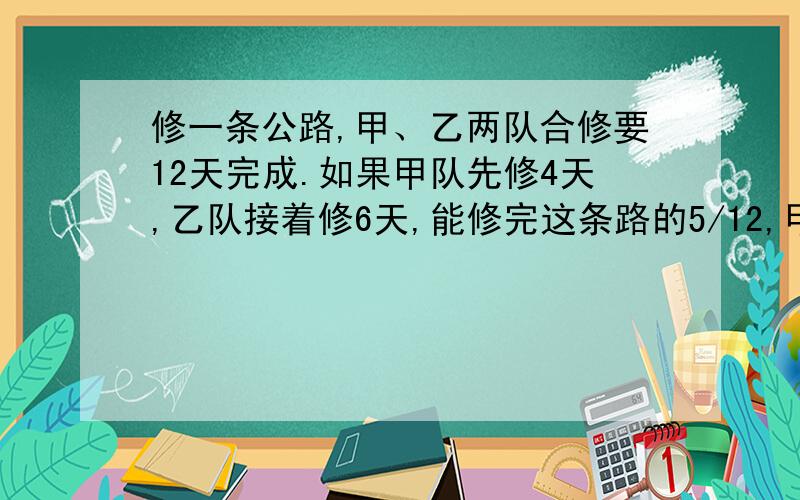 修一条公路,甲、乙两队合修要12天完成.如果甲队先修4天,乙队接着修6天,能修完这条路的5/12,甲队单独修完这条公路需要几天?