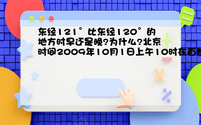 东经121°比东经120°的地方时早还是晚?为什么?北京时间2009年10月1日上午10时在首都北京举行国庆阅兵式,旧金山（西八区）的华侨收看的时间是