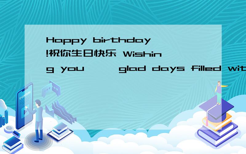 Happy birthday!祝你生日快乐 Wishing you —— glad days filled with friendliness,bright days fill