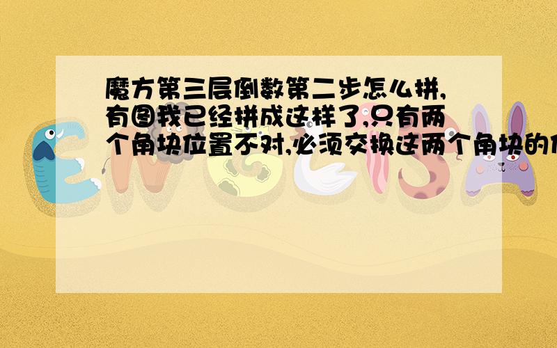 魔方第三层倒数第二步怎么拼,有图我已经拼成这样了,只有两个角块位置不对,必须交换这两个角块的位置,求公式,要简单一点的,