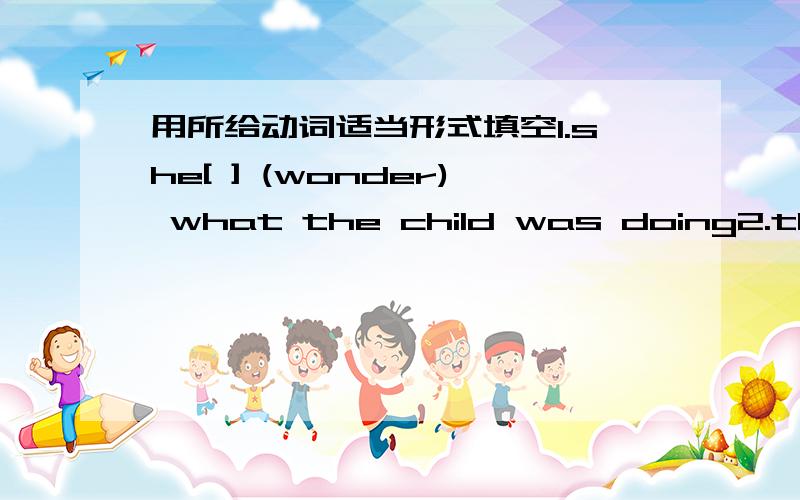 用所给动词适当形式填空1.she[ ] (wonder) what the child was doing2.they[ ] (plant) 10,000 trees by the end of 20013.he said that he[ ] (ring) me up when he got to shanghai4.when I got to the cinema ,the film[ ] already [ ] (begin)5.those ho