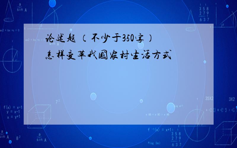 论述题 （不少于350字） 怎样变革我国农村生活方式