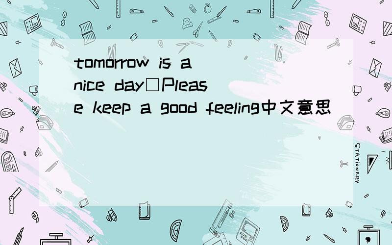 tomorrow is a nice day□Please keep a good feeling中文意思