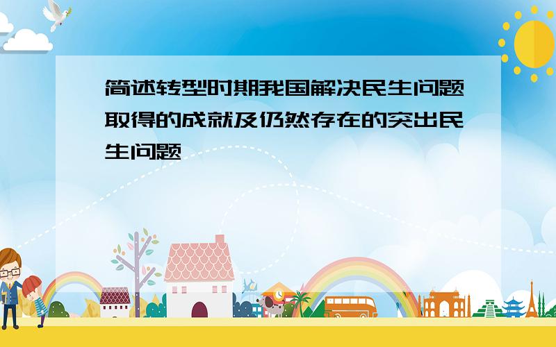 简述转型时期我国解决民生问题取得的成就及仍然存在的突出民生问题