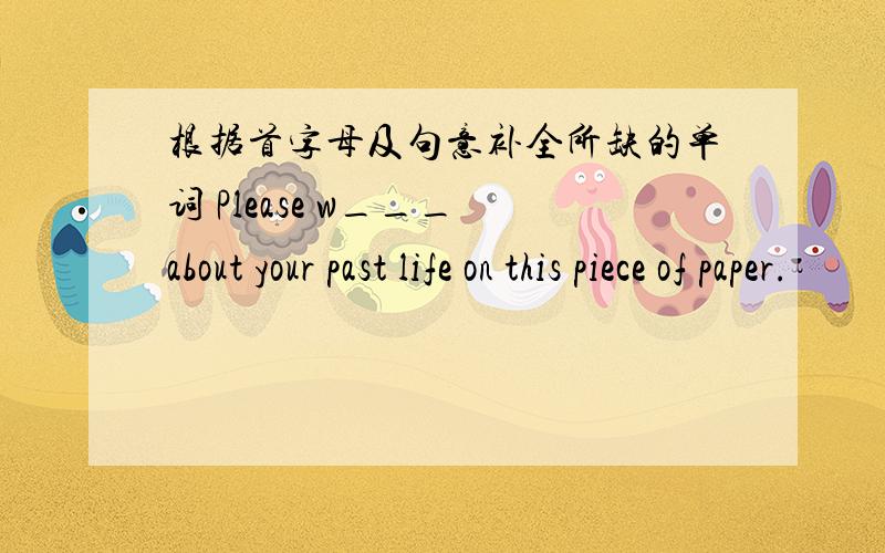 根据首字母及句意补全所缺的单词 Please w___ about your past life on this piece of paper.