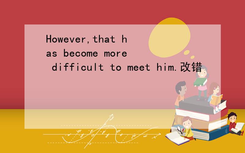 However,that has become more difficult to meet him.改错