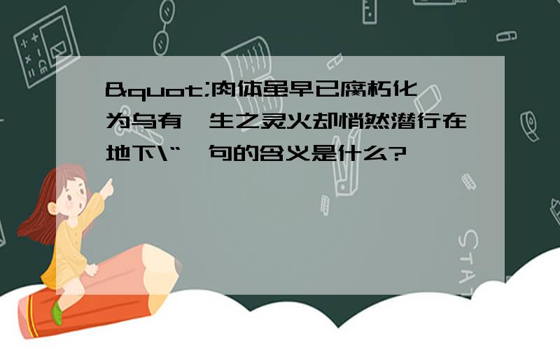 "肉体虽早已腐朽化为乌有,生之灵火却悄然潜行在地下\“一句的含义是什么?