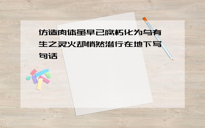 仿造肉体虽早已腐朽化为乌有,生之灵火却悄然潜行在地下写一句话