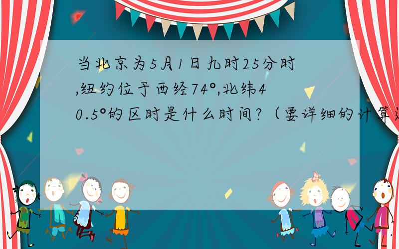 当北京为5月1日九时25分时,纽约位于西经74°,北纬40.5°的区时是什么时间?（要详细的计算过程哦=￣ω￣=）