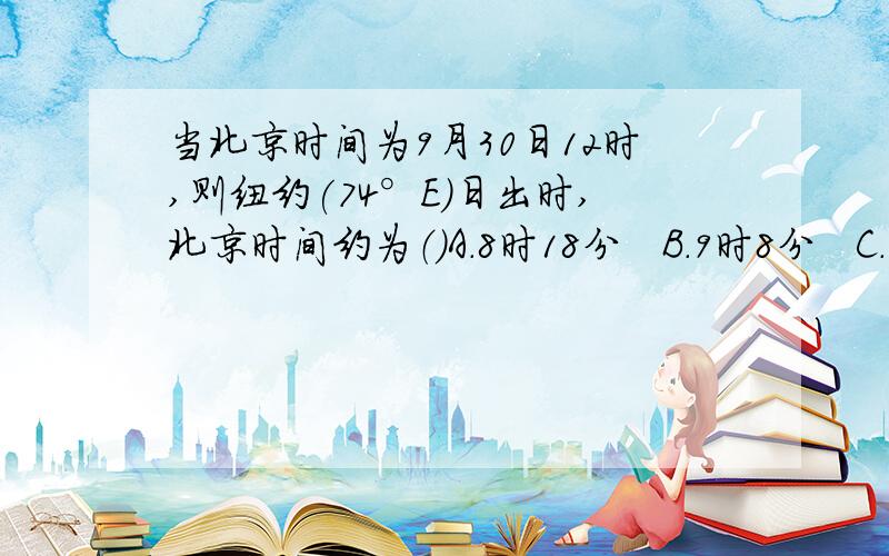 当北京时间为9月30日12时,则纽约(74°E)日出时,北京时间约为（）A.8时18分   B.9时8分   C.10时28分    D.11时18分