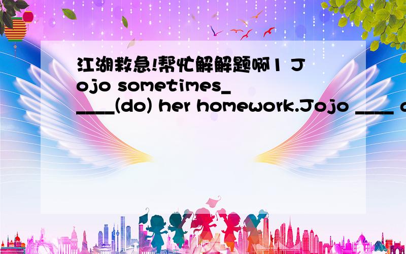 江湖救急!帮忙解解题啊1 Jojo sometimes_____(do) her homework.Jojo ____ alway___(not do) her homework._____Jojosometimes___(do) her homework? 2 They____(clean) the room once aweek. They____(not clean) the room once a week.____ they ____(clean