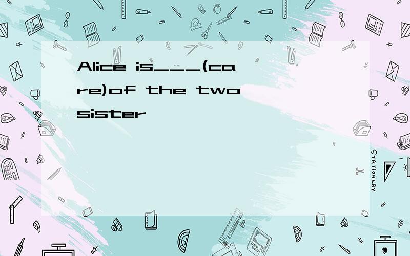 Alice is___(care)of the two sister