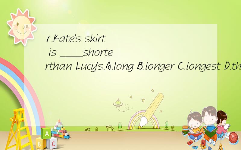 1.Kate's skirt is ____shorterthan Lucy's.A.long B.longer C.longest D.the longer2.Alice is ______(care) of the two sisters.第一题选择错了。SORRYvery B.more.C.much D.quite