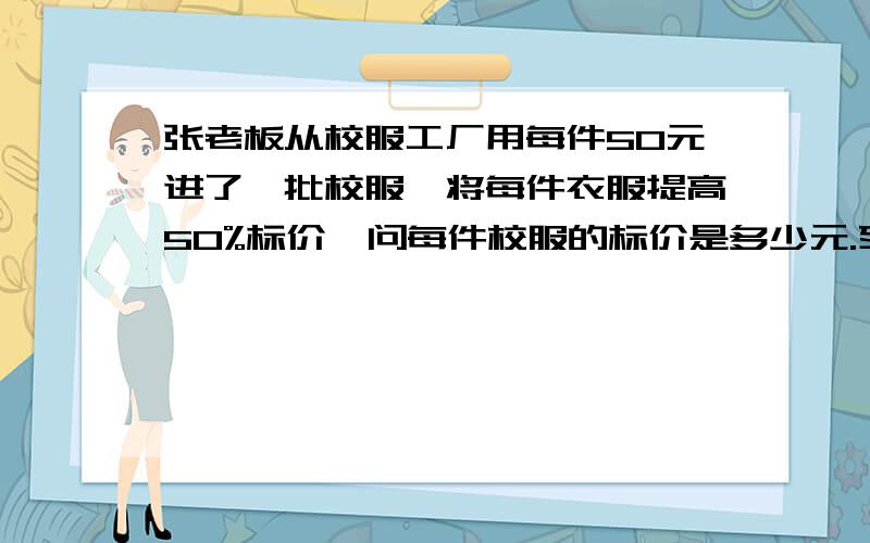 张老板从校服工厂用每件50元进了一批校服,将每件衣服提高50%标价,问每件校服的标价是多少元.列得____________