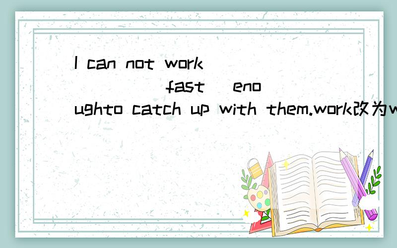 I can not work____（fast) enoughto catch up with them.work改为walk，从fast和faster内选一个