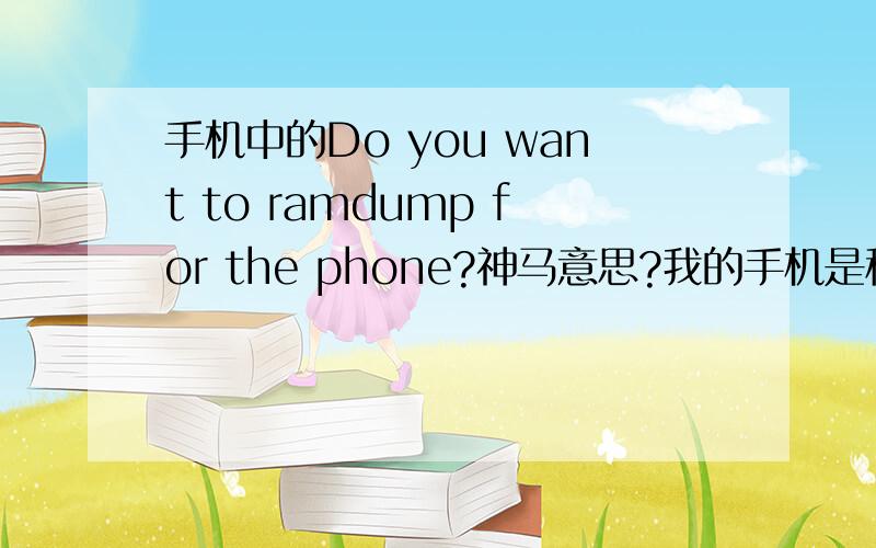 手机中的Do you want to ramdump for the phone?神马意思?我的手机是移动定制的三星I8180C,经常出现Do you want to ramdump for the phone?然后断网.很可恶!