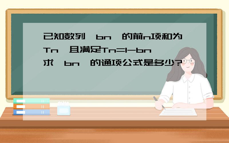 已知数列{bn}的前n项和为Tn,且满足Tn=1-bn,求{bn}的通项公式是多少?