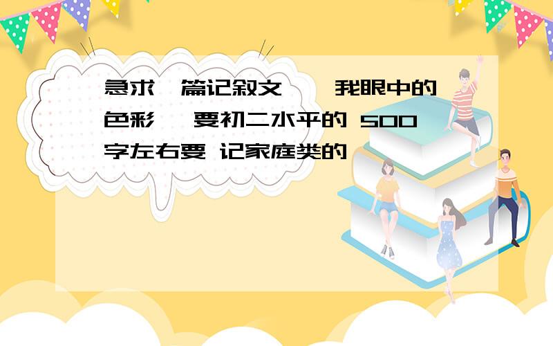 急求一篇记叙文 《 我眼中的色彩》 要初二水平的 500字左右要 记家庭类的