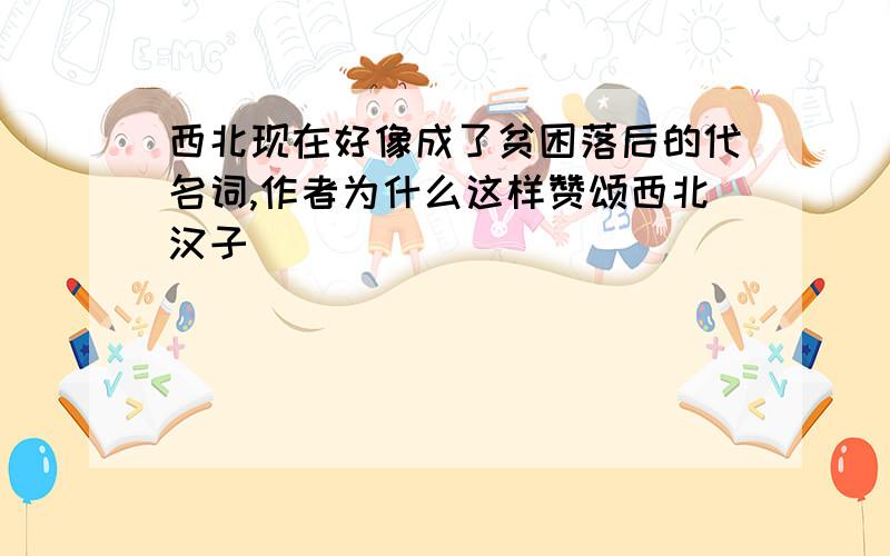 西北现在好像成了贫困落后的代名词,作者为什么这样赞颂西北汉子