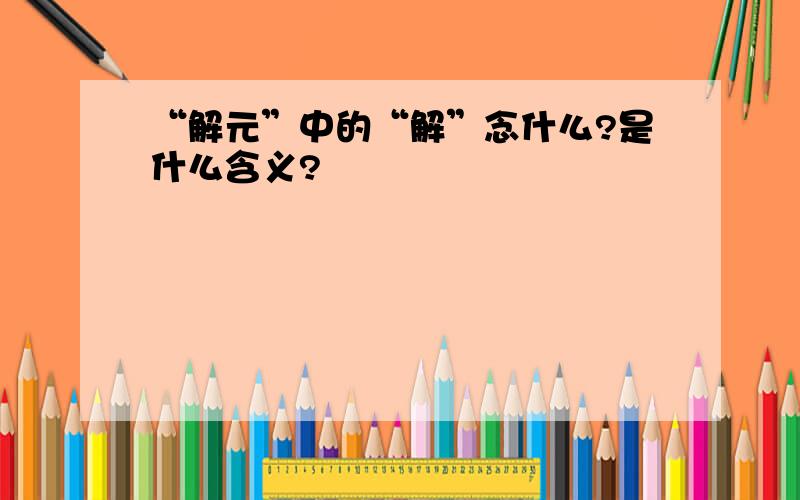 “解元”中的“解”念什么?是什么含义?