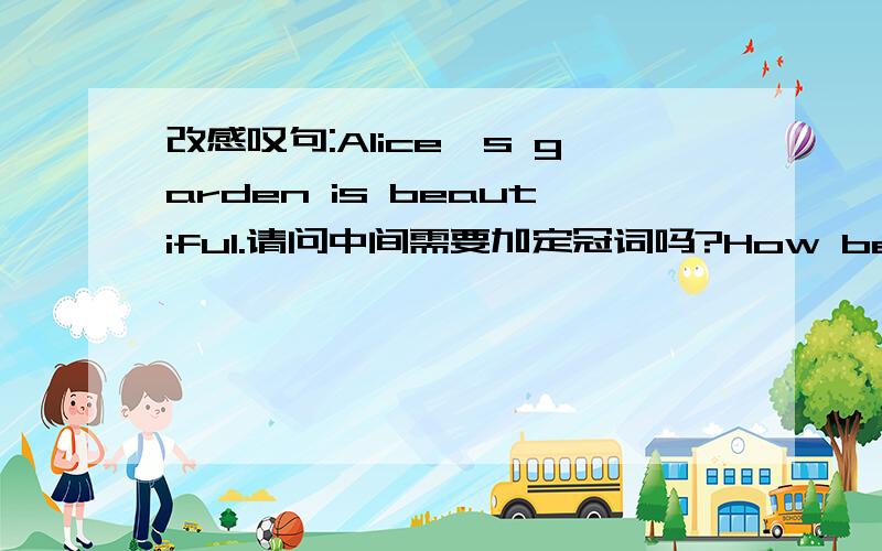 改感叹句:Alice's garden is beautiful.请问中间需要加定冠词吗?How beautiful (the) Alice's garden is!