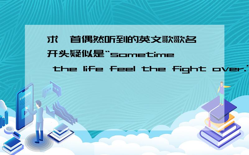 求一首偶然听到的英文歌歌名,开头疑似是“sometime the life feel the fight over.”是轻声哼唱的有轻微的吉他伴奏,唱了两句后进前奏,又重复了“sometime.”那一段,是男声,曲子是悠扬范的,我在百度