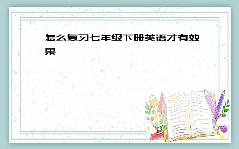 怎么复习七年级下册英语才有效果