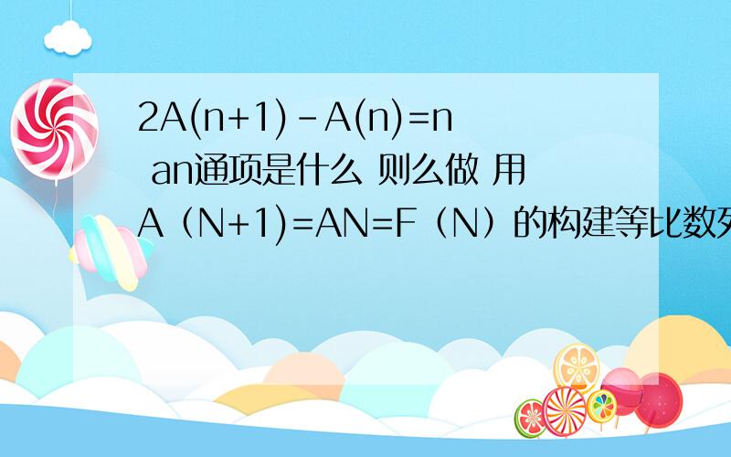 2A(n+1)-A(n)=n an通项是什么 则么做 用A（N+1)=AN=F（N）的构建等比数列的一般方法咋么做不出?