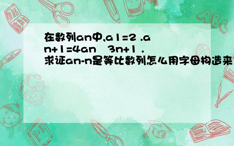 在数列an中,a1=2 .an+1=4an–3n+1 .求证an-n是等比数列怎么用字母构造来求？