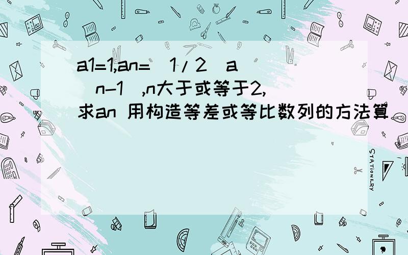 a1=1,an=(1/2)a(n-1),n大于或等于2,求an 用构造等差或等比数列的方法算