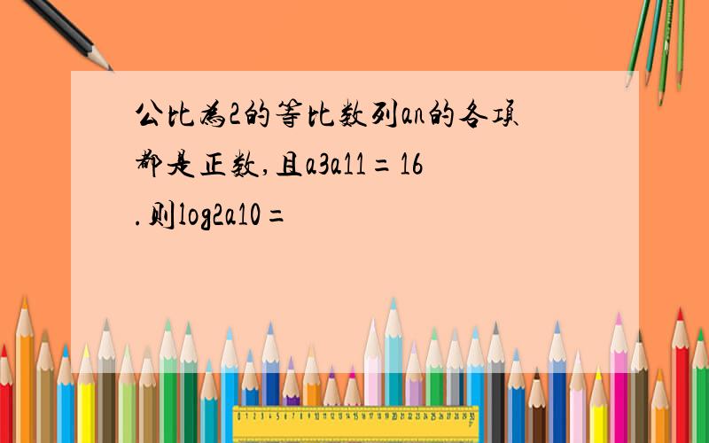 公比为2的等比数列an的各项都是正数,且a3a11=16.则log2a10=