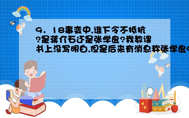 9．18事变中,谁下令不抵抗?是蒋介石还是张学良?我教课书上没写明白,但是后来有消息称张学良90多岁时承认是自己下令不抵抗.到底是谁?