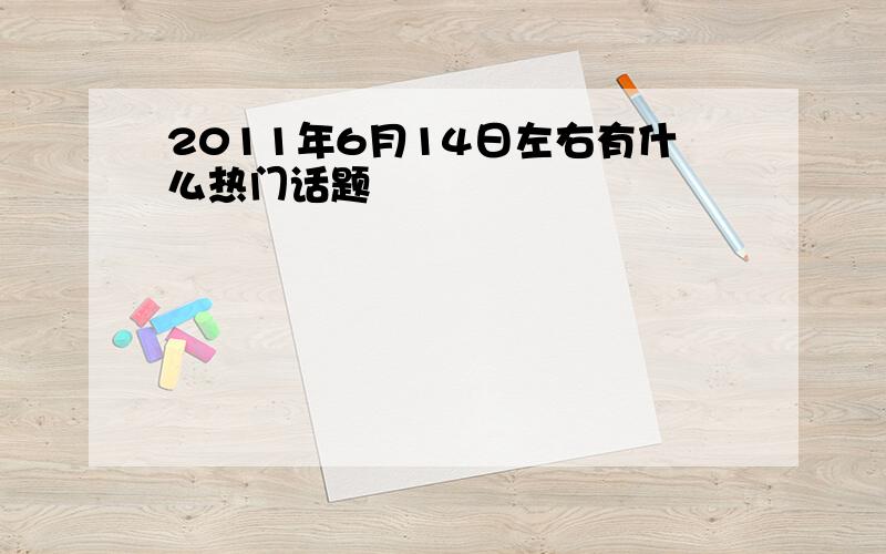 2011年6月14日左右有什么热门话题