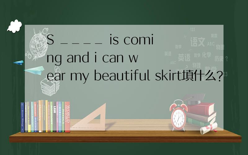 S ____ is coming and i can wear my beautiful skirt填什么?