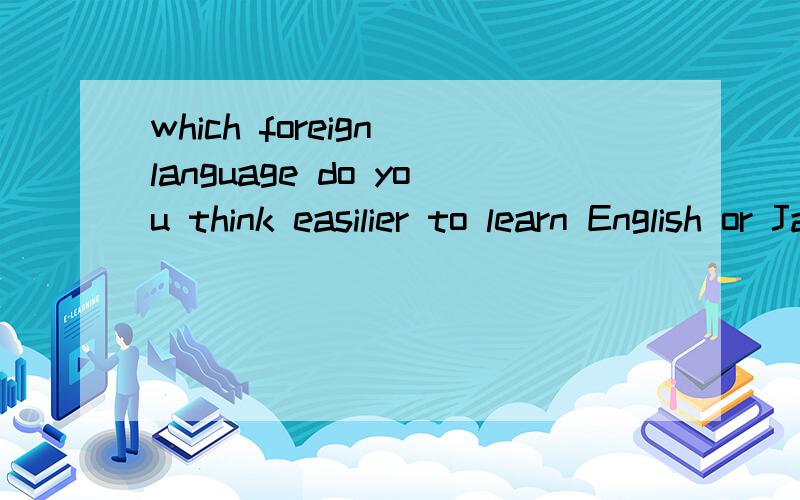 which foreign language do you think easilier to learn English or Japanesewhich foreign language do you think easilier to learn ,English or Japanesewhich foreign language do you think easilier to learn ,English or Japanese那句对那句错 理由错