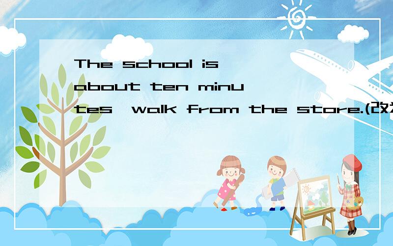 The school is about ten minutes'walk from the store.(改为同义句）It______ about ten minutes______ ______ to the school from the store.