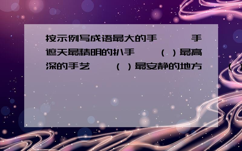 按示例写成语最大的手——一手遮天最精明的扒手——（）最高深的手艺——（）最安静的地方——（）