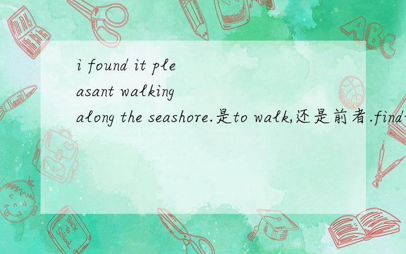 i found it pleasant walking along the seashore.是to walk,还是前者.find+it+adj. to do sth.