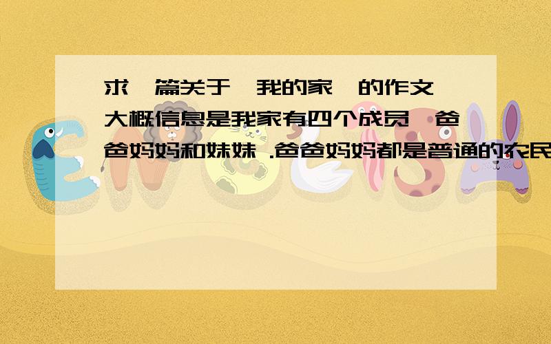 求一篇关于《我的家》的作文 大概信息是我家有四个成员,爸爸妈妈和妹妹 .爸爸妈妈都是普通的农民、善良朴实.妹妹是个小学生、可爱乖巧 .我们一家人在一起很开心.不要太长.