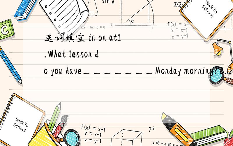 选词填空 in on at1.What lesson do you have_______Monday morning?2.I usually have dinner________6:00.3.I help my mother_________home.4._______the morning,I go to the library.5.We have a paty___________Sanday.6.What do you do_________the evening.