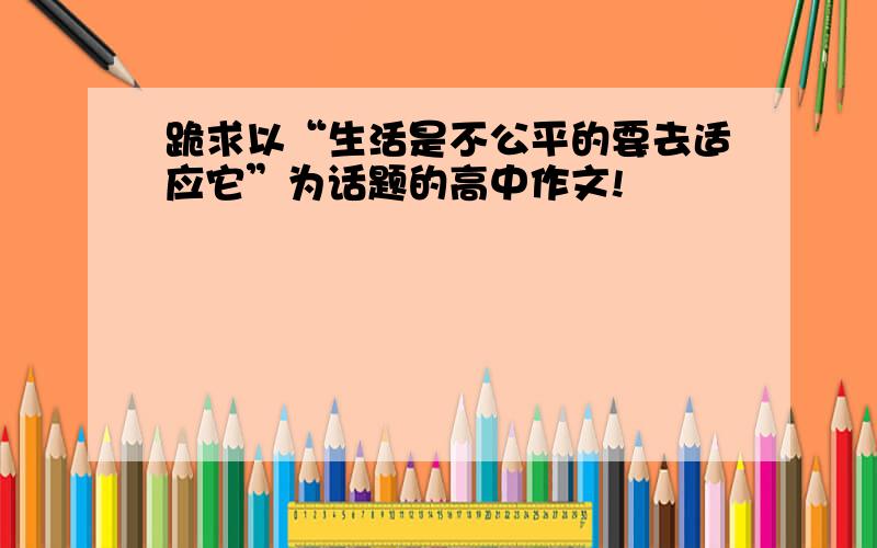 跪求以“生活是不公平的要去适应它”为话题的高中作文!