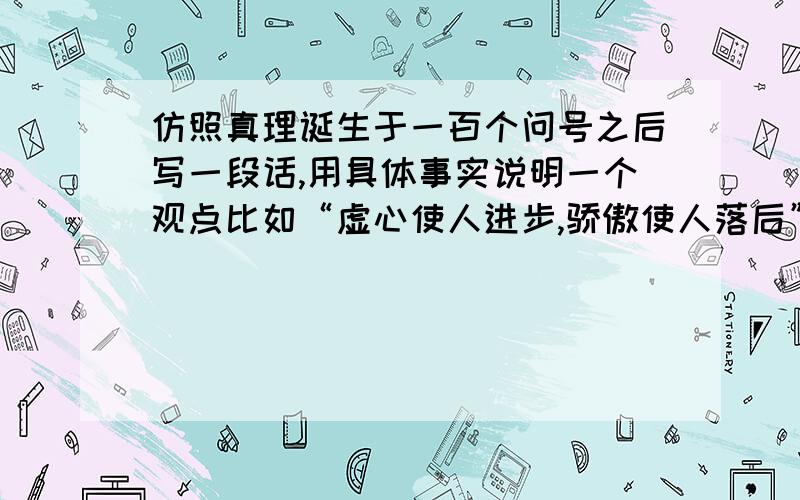 仿照真理诞生于一百个问号之后写一段话,用具体事实说明一个观点比如“虚心使人进步,骄傲使人落后” （自己经历过的）